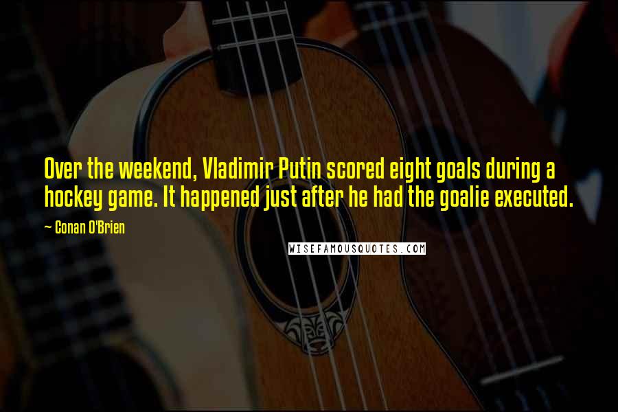 Conan O'Brien Quotes: Over the weekend, Vladimir Putin scored eight goals during a hockey game. It happened just after he had the goalie executed.