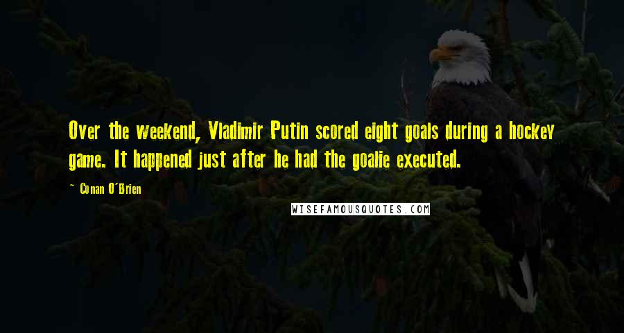 Conan O'Brien Quotes: Over the weekend, Vladimir Putin scored eight goals during a hockey game. It happened just after he had the goalie executed.