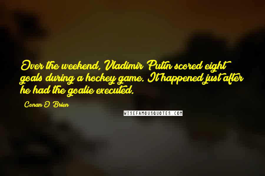 Conan O'Brien Quotes: Over the weekend, Vladimir Putin scored eight goals during a hockey game. It happened just after he had the goalie executed.