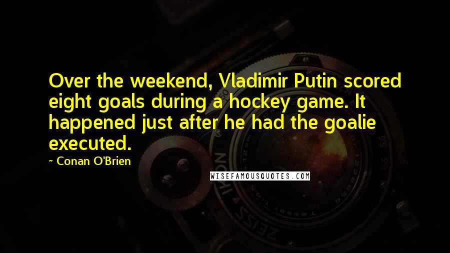 Conan O'Brien Quotes: Over the weekend, Vladimir Putin scored eight goals during a hockey game. It happened just after he had the goalie executed.