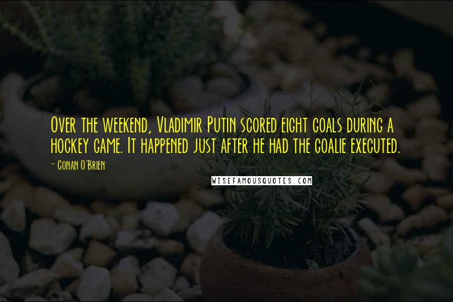 Conan O'Brien Quotes: Over the weekend, Vladimir Putin scored eight goals during a hockey game. It happened just after he had the goalie executed.