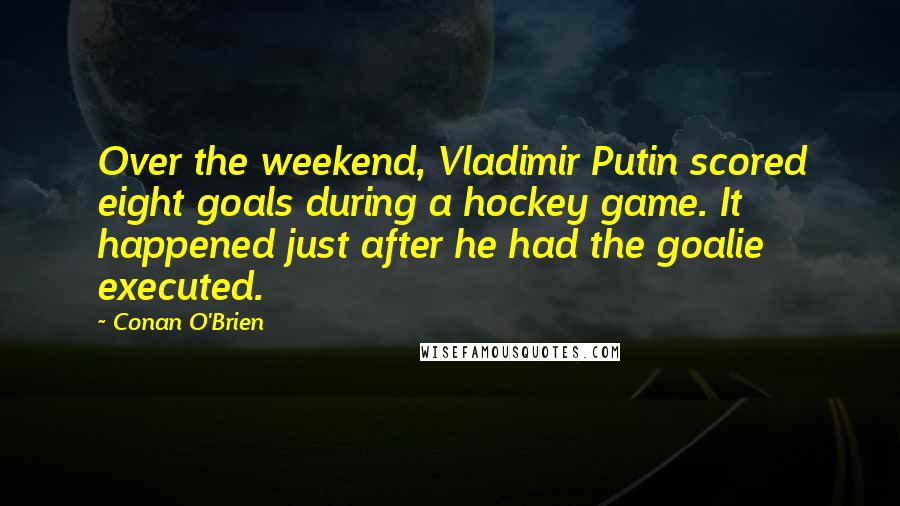 Conan O'Brien Quotes: Over the weekend, Vladimir Putin scored eight goals during a hockey game. It happened just after he had the goalie executed.