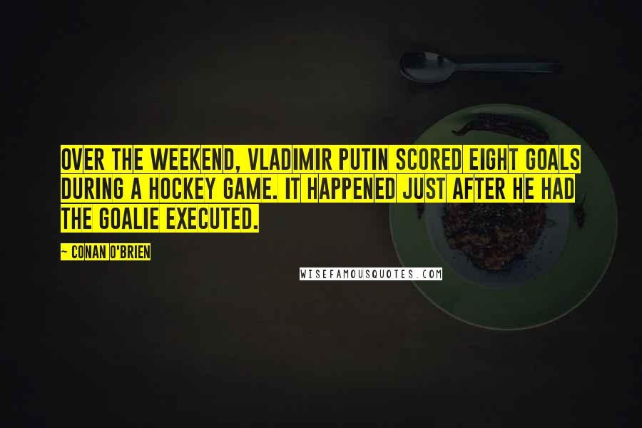 Conan O'Brien Quotes: Over the weekend, Vladimir Putin scored eight goals during a hockey game. It happened just after he had the goalie executed.