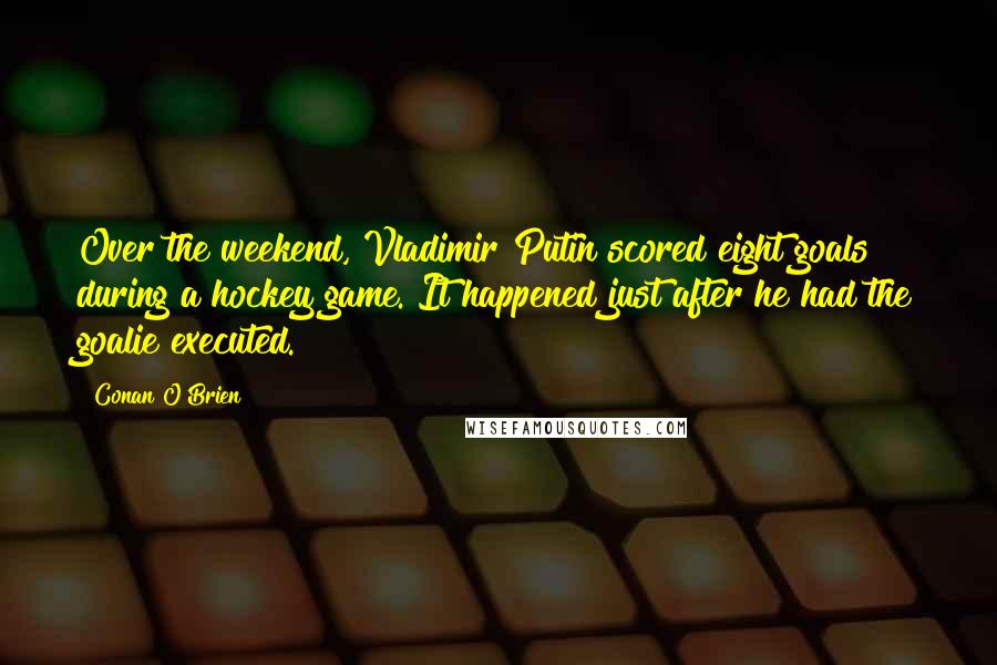 Conan O'Brien Quotes: Over the weekend, Vladimir Putin scored eight goals during a hockey game. It happened just after he had the goalie executed.