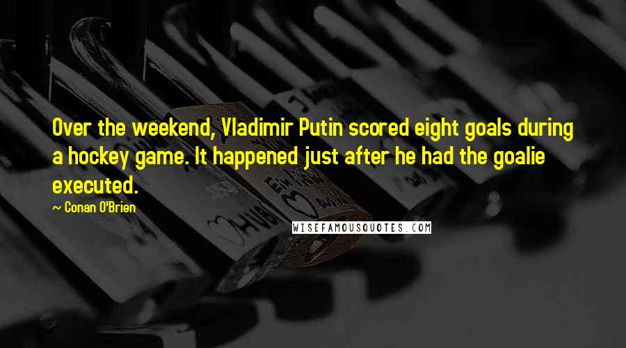 Conan O'Brien Quotes: Over the weekend, Vladimir Putin scored eight goals during a hockey game. It happened just after he had the goalie executed.