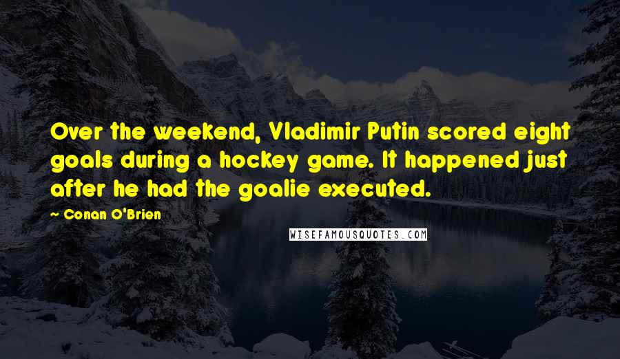 Conan O'Brien Quotes: Over the weekend, Vladimir Putin scored eight goals during a hockey game. It happened just after he had the goalie executed.