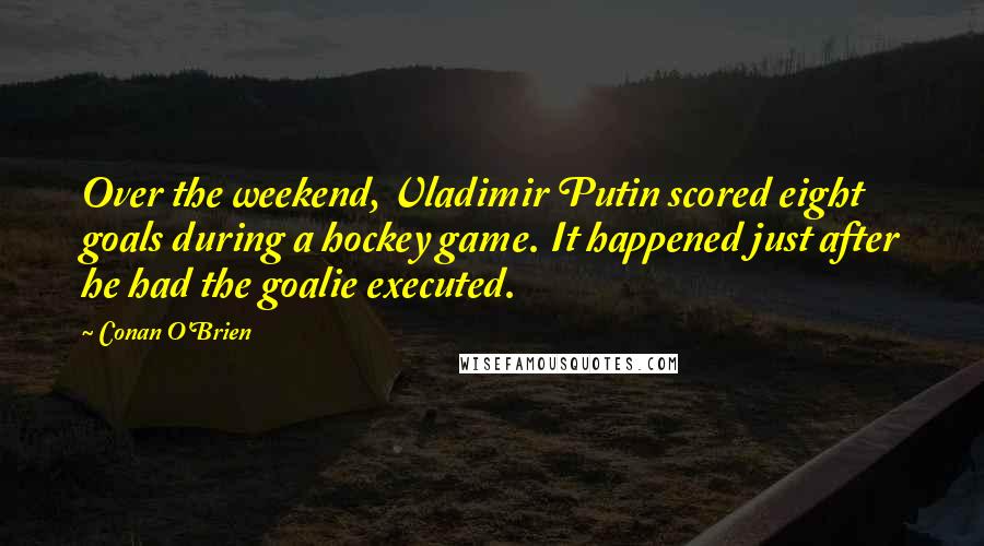 Conan O'Brien Quotes: Over the weekend, Vladimir Putin scored eight goals during a hockey game. It happened just after he had the goalie executed.