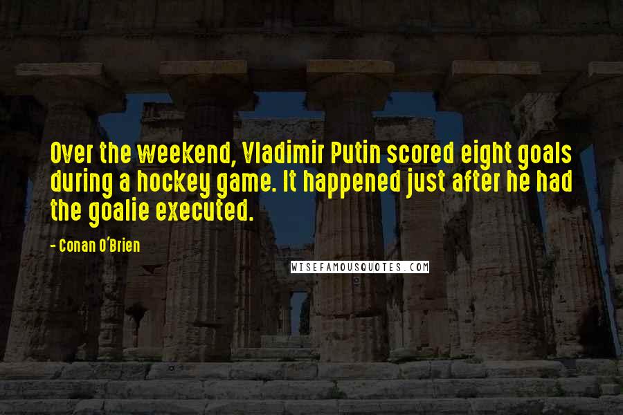 Conan O'Brien Quotes: Over the weekend, Vladimir Putin scored eight goals during a hockey game. It happened just after he had the goalie executed.