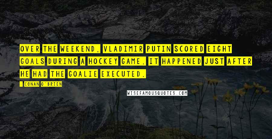 Conan O'Brien Quotes: Over the weekend, Vladimir Putin scored eight goals during a hockey game. It happened just after he had the goalie executed.