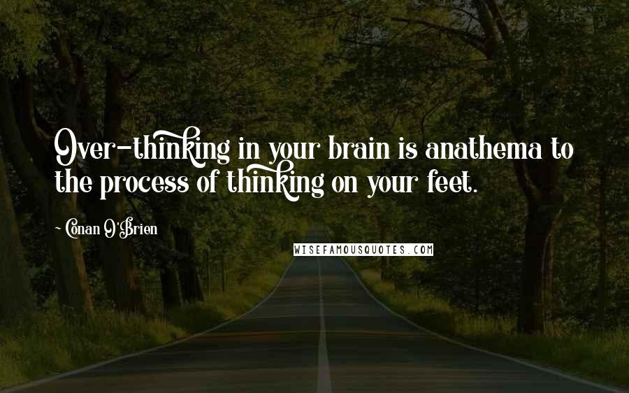 Conan O'Brien Quotes: Over-thinking in your brain is anathema to the process of thinking on your feet.
