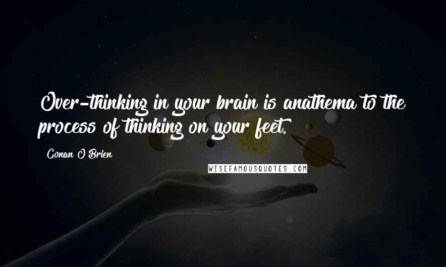 Conan O'Brien Quotes: Over-thinking in your brain is anathema to the process of thinking on your feet.