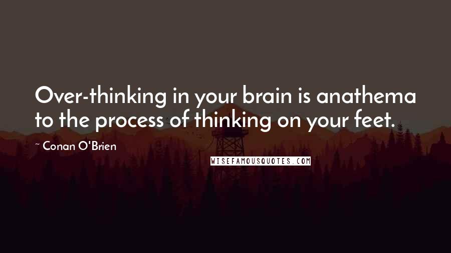 Conan O'Brien Quotes: Over-thinking in your brain is anathema to the process of thinking on your feet.