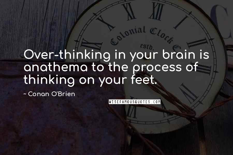 Conan O'Brien Quotes: Over-thinking in your brain is anathema to the process of thinking on your feet.