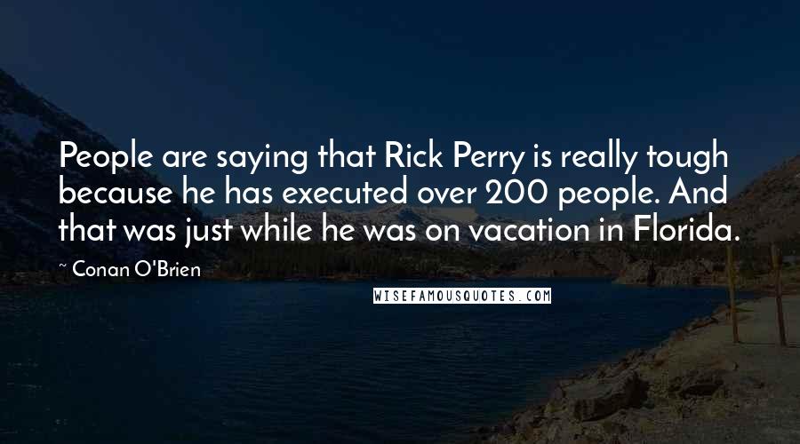Conan O'Brien Quotes: People are saying that Rick Perry is really tough because he has executed over 200 people. And that was just while he was on vacation in Florida.