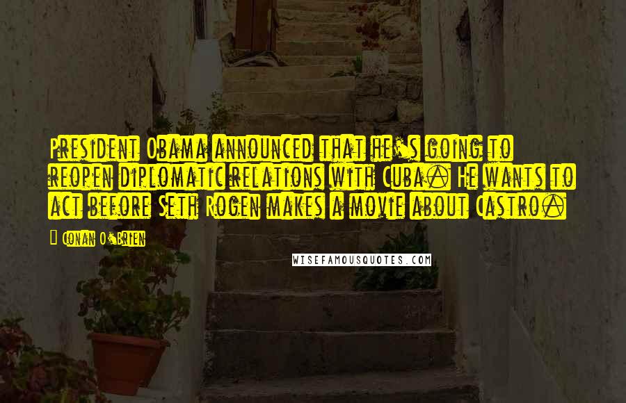 Conan O'Brien Quotes: President Obama announced that he's going to reopen diplomatic relations with Cuba. He wants to act before Seth Rogen makes a movie about Castro.