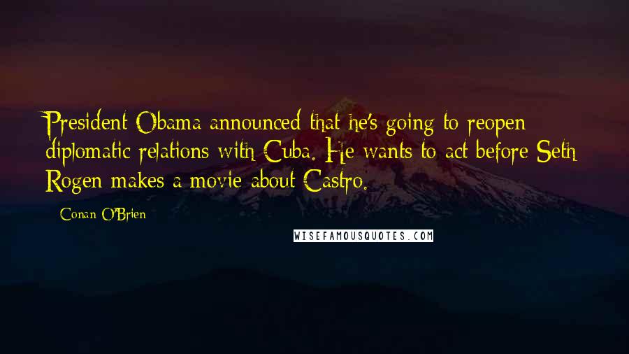 Conan O'Brien Quotes: President Obama announced that he's going to reopen diplomatic relations with Cuba. He wants to act before Seth Rogen makes a movie about Castro.