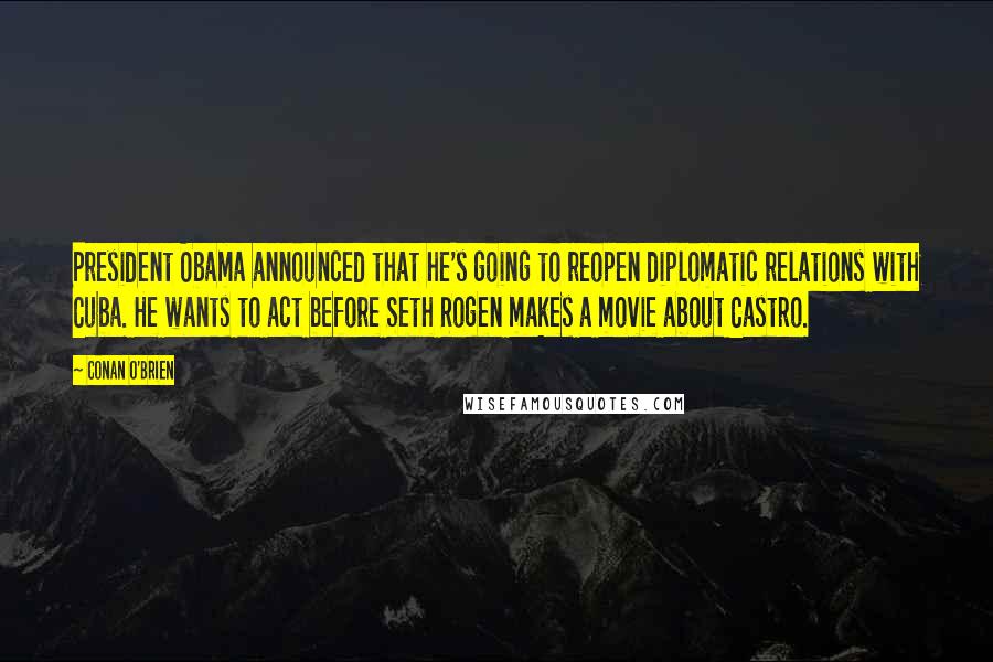 Conan O'Brien Quotes: President Obama announced that he's going to reopen diplomatic relations with Cuba. He wants to act before Seth Rogen makes a movie about Castro.