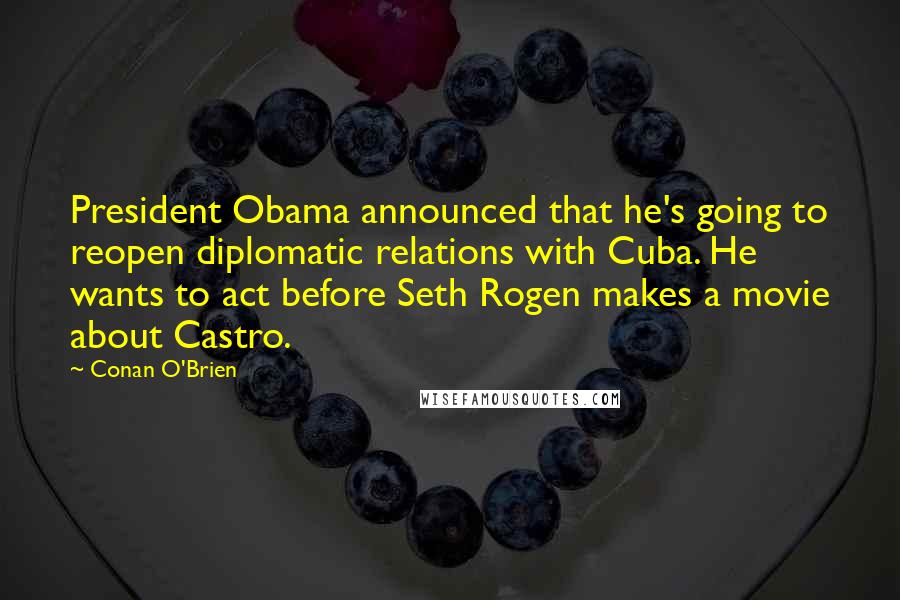 Conan O'Brien Quotes: President Obama announced that he's going to reopen diplomatic relations with Cuba. He wants to act before Seth Rogen makes a movie about Castro.