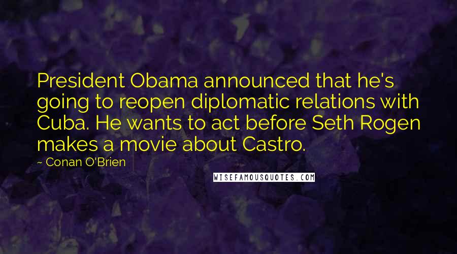 Conan O'Brien Quotes: President Obama announced that he's going to reopen diplomatic relations with Cuba. He wants to act before Seth Rogen makes a movie about Castro.