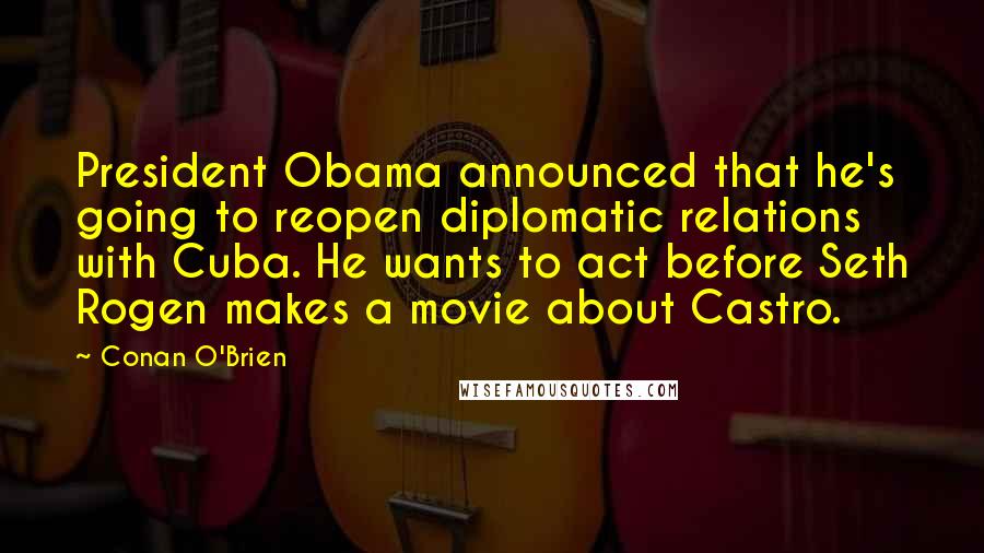 Conan O'Brien Quotes: President Obama announced that he's going to reopen diplomatic relations with Cuba. He wants to act before Seth Rogen makes a movie about Castro.