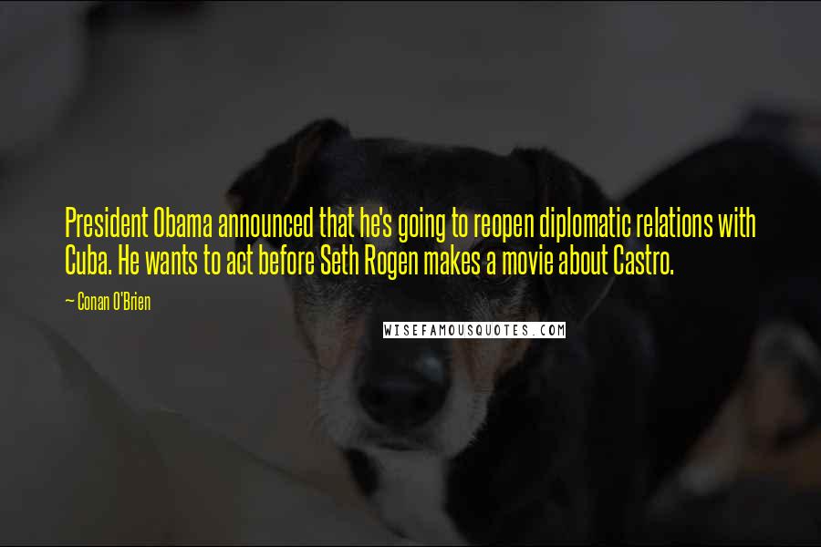 Conan O'Brien Quotes: President Obama announced that he's going to reopen diplomatic relations with Cuba. He wants to act before Seth Rogen makes a movie about Castro.