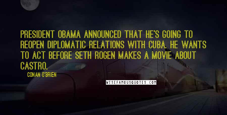 Conan O'Brien Quotes: President Obama announced that he's going to reopen diplomatic relations with Cuba. He wants to act before Seth Rogen makes a movie about Castro.