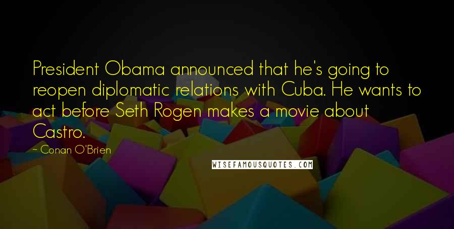 Conan O'Brien Quotes: President Obama announced that he's going to reopen diplomatic relations with Cuba. He wants to act before Seth Rogen makes a movie about Castro.