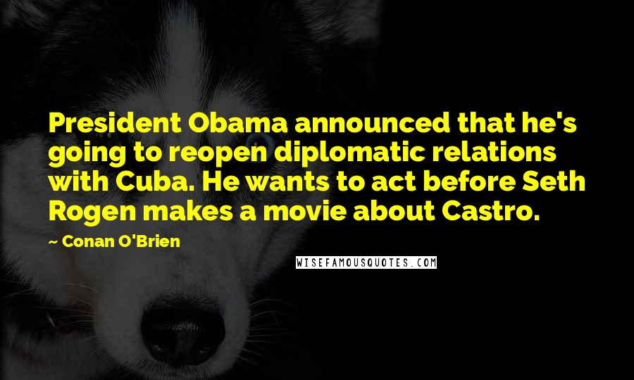 Conan O'Brien Quotes: President Obama announced that he's going to reopen diplomatic relations with Cuba. He wants to act before Seth Rogen makes a movie about Castro.