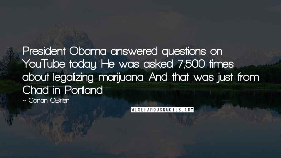 Conan O'Brien Quotes: President Obama answered questions on YouTube today. He was asked 7,500 times about legalizing marijuana. And that was just from Chad in Portland.