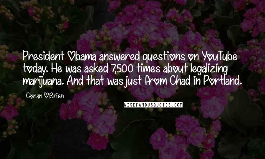 Conan O'Brien Quotes: President Obama answered questions on YouTube today. He was asked 7,500 times about legalizing marijuana. And that was just from Chad in Portland.