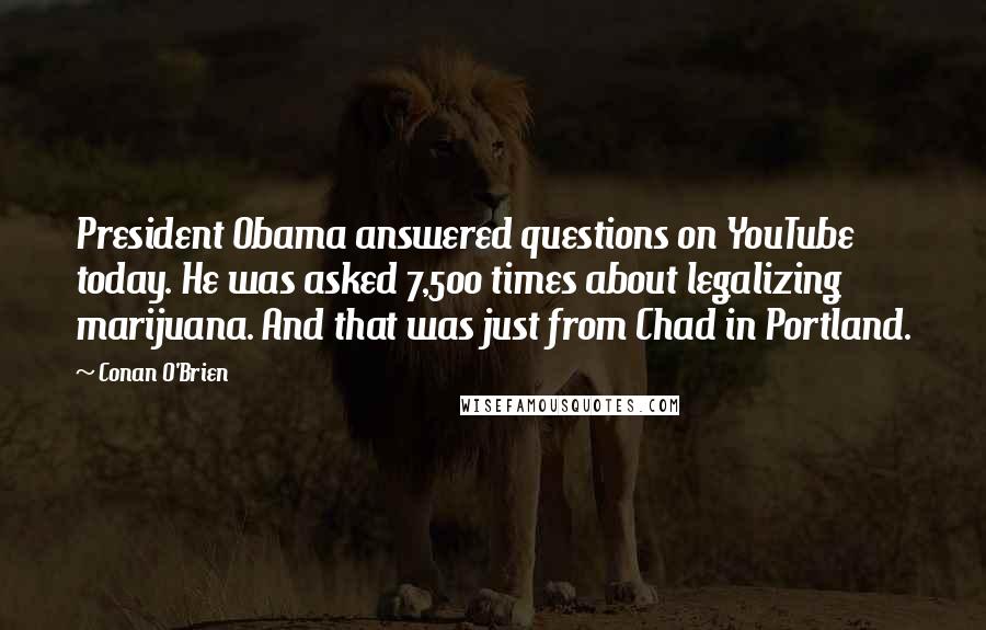 Conan O'Brien Quotes: President Obama answered questions on YouTube today. He was asked 7,500 times about legalizing marijuana. And that was just from Chad in Portland.