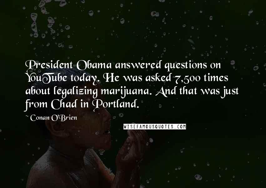 Conan O'Brien Quotes: President Obama answered questions on YouTube today. He was asked 7,500 times about legalizing marijuana. And that was just from Chad in Portland.