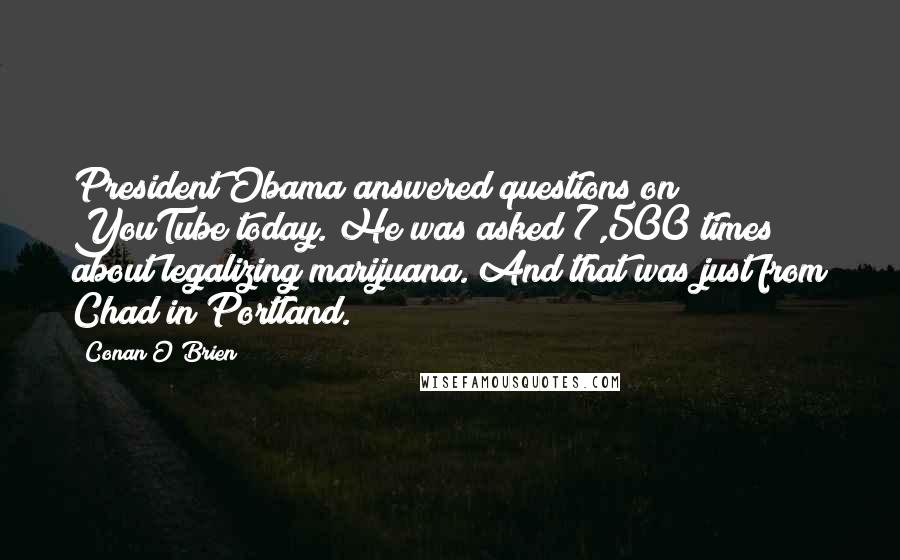 Conan O'Brien Quotes: President Obama answered questions on YouTube today. He was asked 7,500 times about legalizing marijuana. And that was just from Chad in Portland.