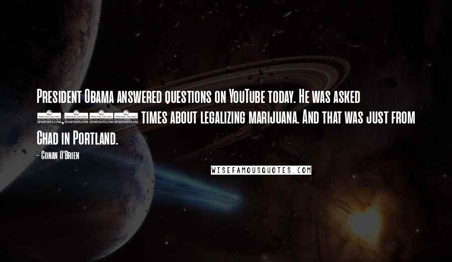 Conan O'Brien Quotes: President Obama answered questions on YouTube today. He was asked 7,500 times about legalizing marijuana. And that was just from Chad in Portland.