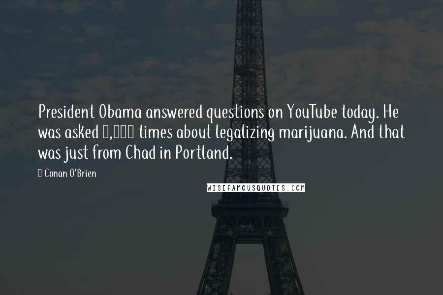 Conan O'Brien Quotes: President Obama answered questions on YouTube today. He was asked 7,500 times about legalizing marijuana. And that was just from Chad in Portland.