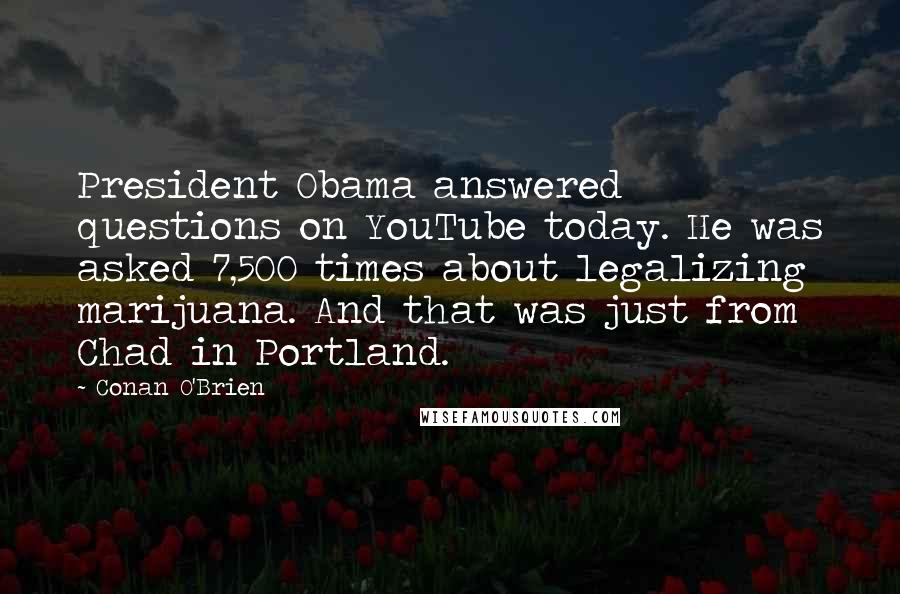 Conan O'Brien Quotes: President Obama answered questions on YouTube today. He was asked 7,500 times about legalizing marijuana. And that was just from Chad in Portland.