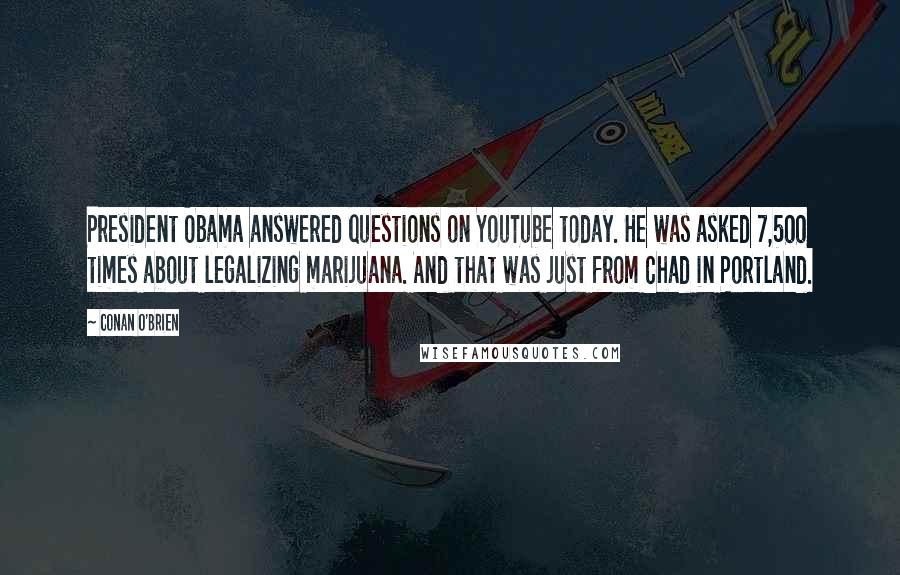 Conan O'Brien Quotes: President Obama answered questions on YouTube today. He was asked 7,500 times about legalizing marijuana. And that was just from Chad in Portland.