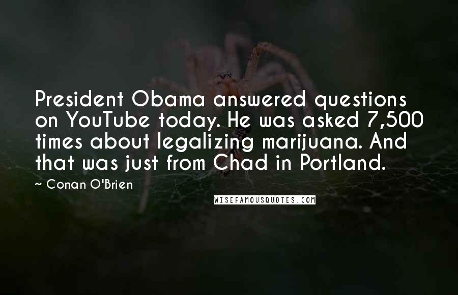 Conan O'Brien Quotes: President Obama answered questions on YouTube today. He was asked 7,500 times about legalizing marijuana. And that was just from Chad in Portland.