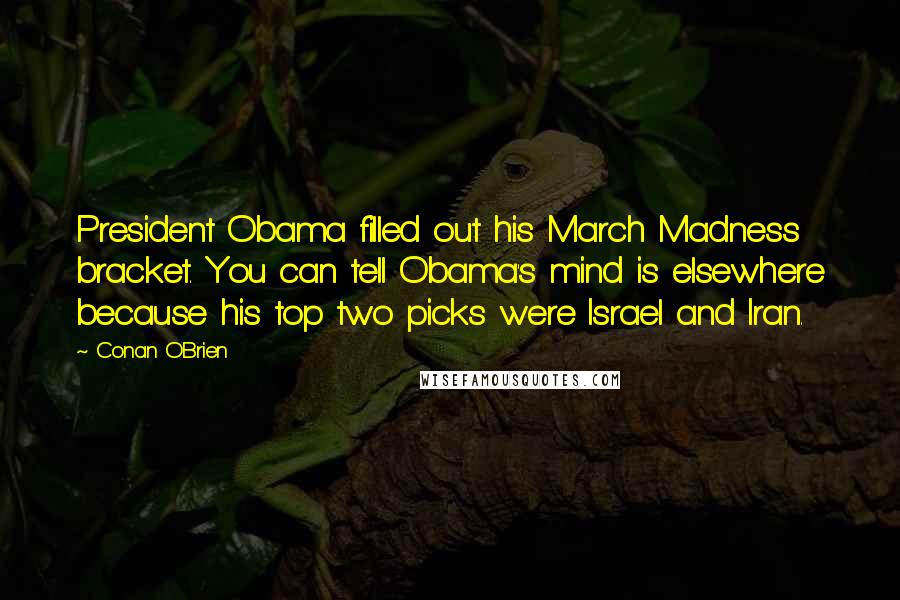 Conan O'Brien Quotes: President Obama filled out his March Madness bracket. You can tell Obama's mind is elsewhere because his top two picks were Israel and Iran.