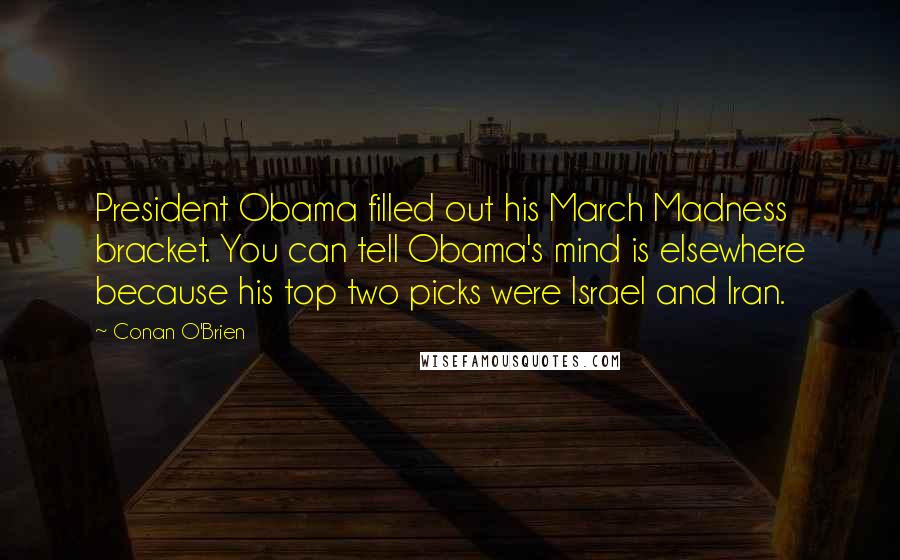 Conan O'Brien Quotes: President Obama filled out his March Madness bracket. You can tell Obama's mind is elsewhere because his top two picks were Israel and Iran.