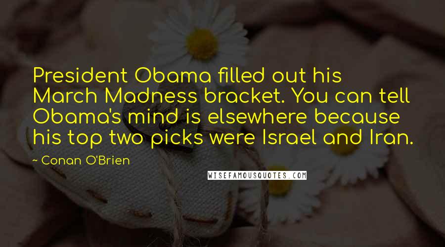 Conan O'Brien Quotes: President Obama filled out his March Madness bracket. You can tell Obama's mind is elsewhere because his top two picks were Israel and Iran.