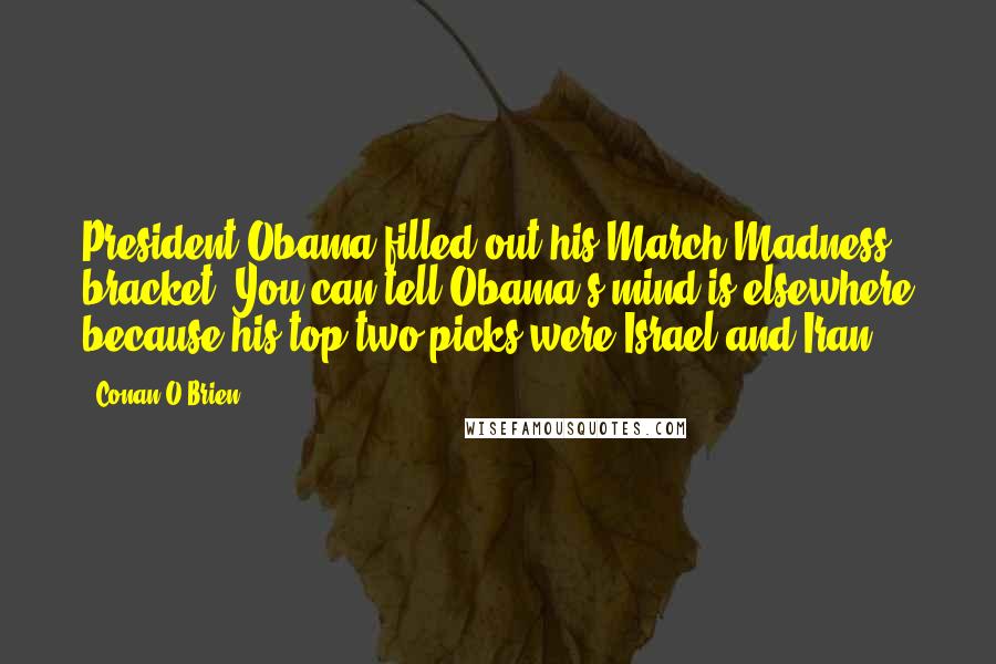 Conan O'Brien Quotes: President Obama filled out his March Madness bracket. You can tell Obama's mind is elsewhere because his top two picks were Israel and Iran.
