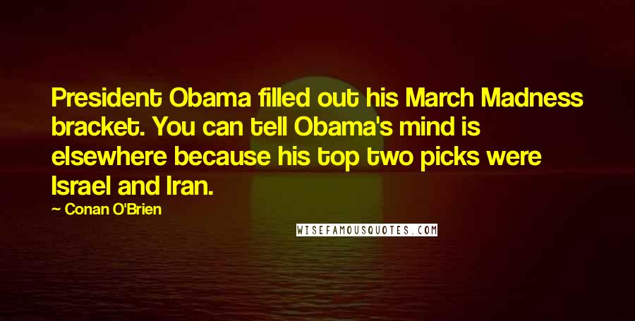 Conan O'Brien Quotes: President Obama filled out his March Madness bracket. You can tell Obama's mind is elsewhere because his top two picks were Israel and Iran.