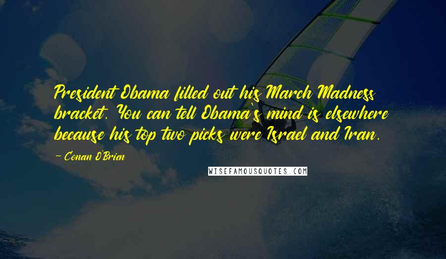 Conan O'Brien Quotes: President Obama filled out his March Madness bracket. You can tell Obama's mind is elsewhere because his top two picks were Israel and Iran.