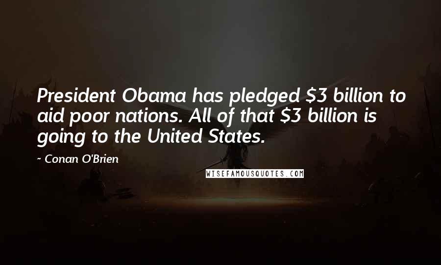 Conan O'Brien Quotes: President Obama has pledged $3 billion to aid poor nations. All of that $3 billion is going to the United States.