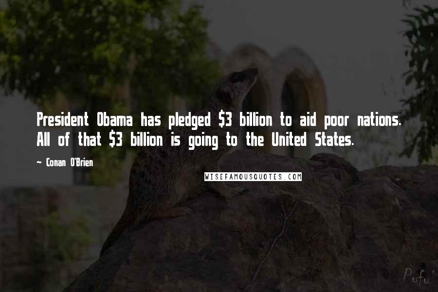 Conan O'Brien Quotes: President Obama has pledged $3 billion to aid poor nations. All of that $3 billion is going to the United States.