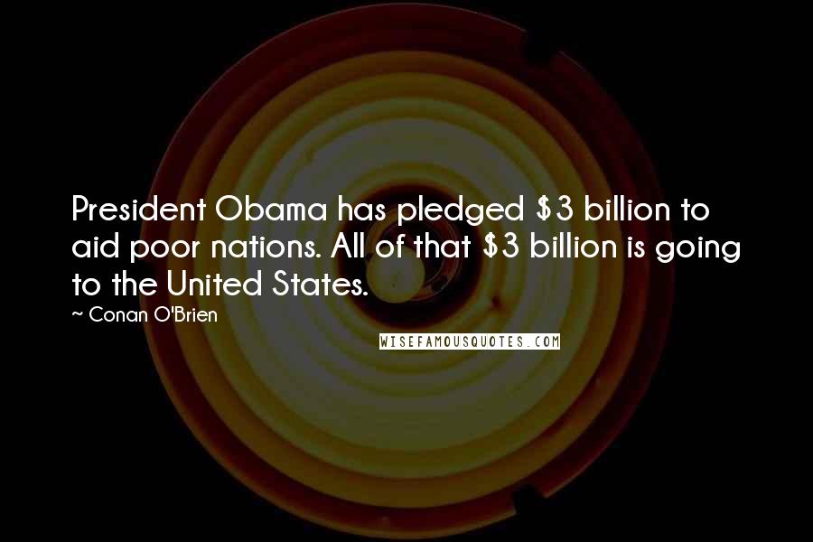 Conan O'Brien Quotes: President Obama has pledged $3 billion to aid poor nations. All of that $3 billion is going to the United States.