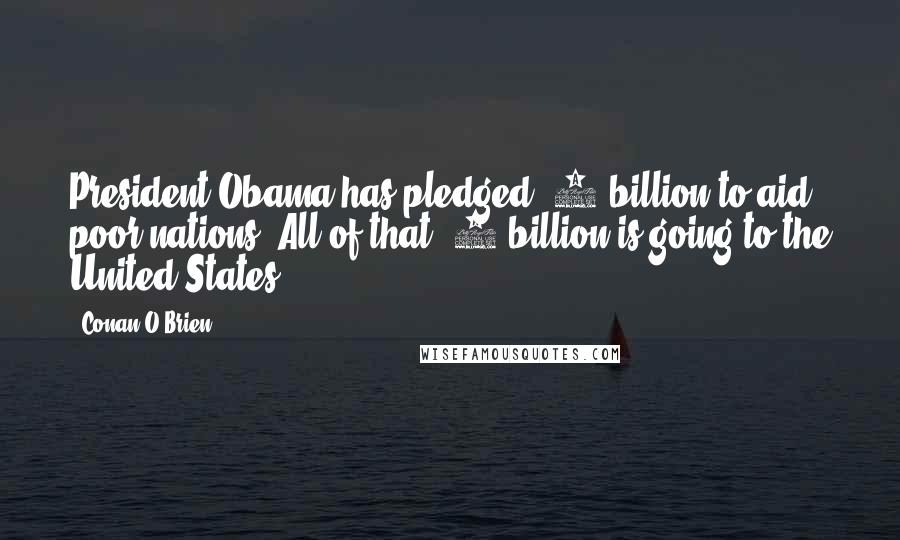 Conan O'Brien Quotes: President Obama has pledged $3 billion to aid poor nations. All of that $3 billion is going to the United States.