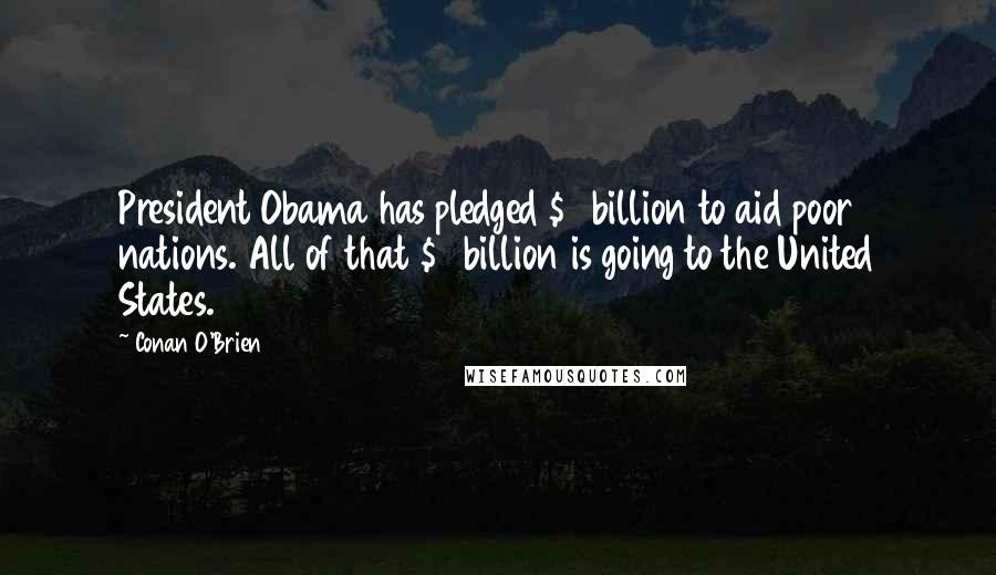 Conan O'Brien Quotes: President Obama has pledged $3 billion to aid poor nations. All of that $3 billion is going to the United States.