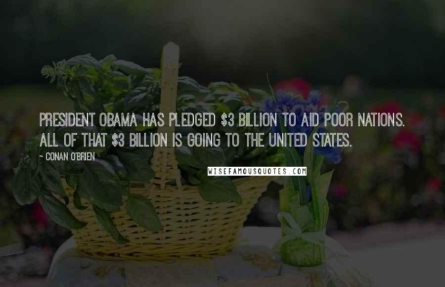 Conan O'Brien Quotes: President Obama has pledged $3 billion to aid poor nations. All of that $3 billion is going to the United States.